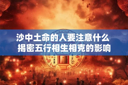 沙中土命的人要注意什么 揭密五行相生相克的影响