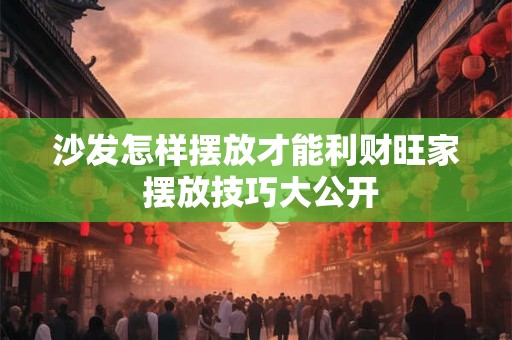 沙发怎样摆放才能利财旺家 摆放技巧大公开