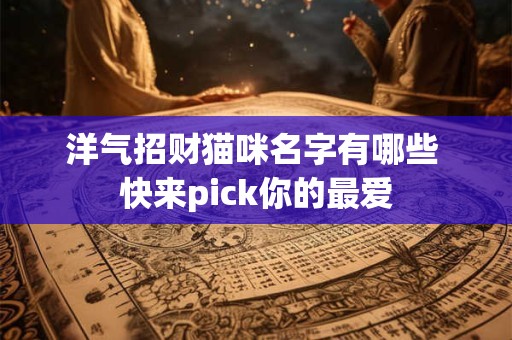 洋气招财猫咪名字有哪些 快来pick你的最爱 洋气招财猫咪名字有哪些 快来pick你的最爱