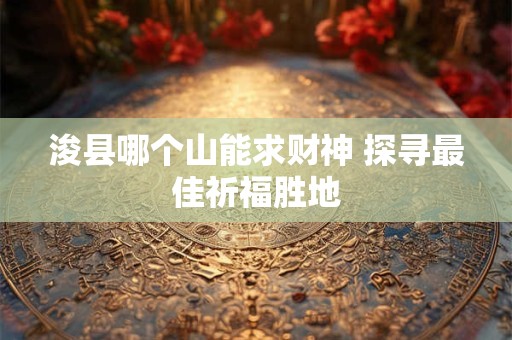 浚县哪个山能求财神 探寻最佳祈福胜地