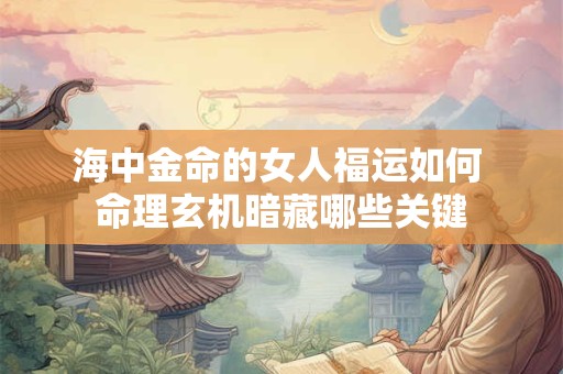海中金命的女人福运如何 命理玄机暗藏哪些关键