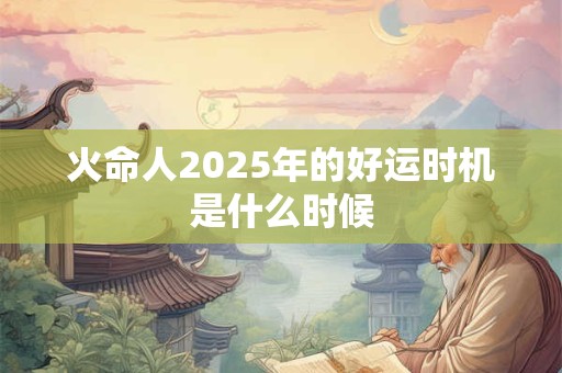 火命人2025年的好运时机是什么时候