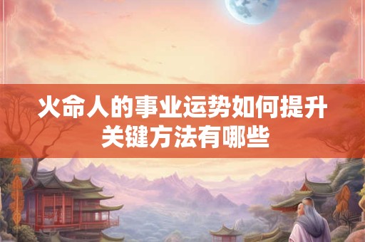 火命人的事业运势如何提升 关键方法有哪些