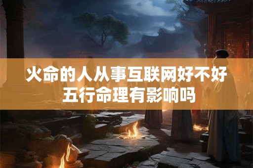 火命的人从事互联网好不好 五行命理有影响吗