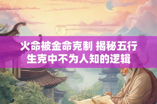 火命被金命克制 揭秘五行生克中不为人知的逻辑