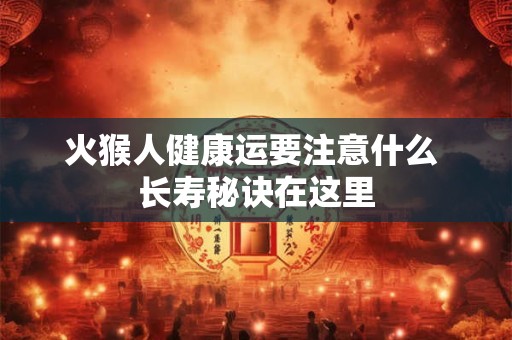 火猴人健康运要注意什么 长寿秘诀在这里