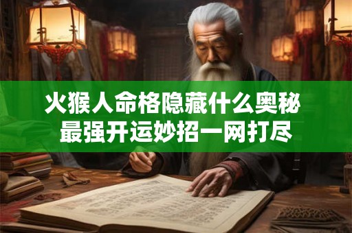 火猴人命格隐藏什么奥秘 最强开运妙招一网打尽