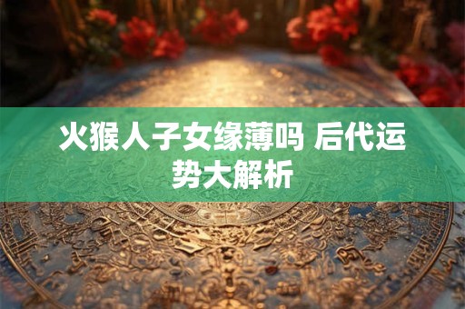 火猴人子女缘薄吗 后代运势大解析