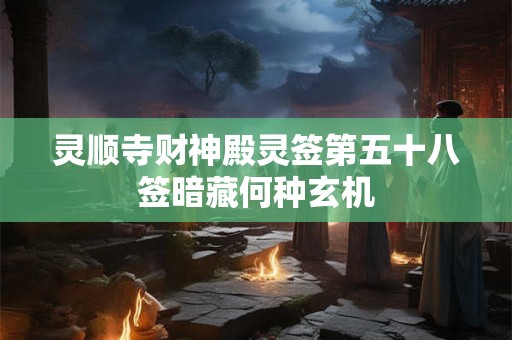 灵顺寺财神殿灵签第五十八签暗藏何种玄机