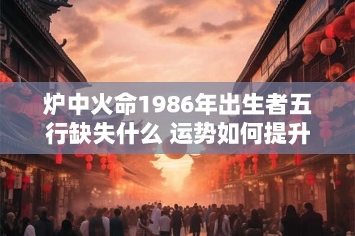 炉中火命1986年出生者五行缺失什么 运势如何提升