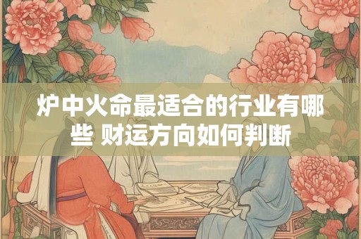 炉中火命最适合的行业有哪些 财运方向如何判断
