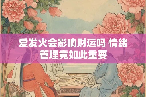 爱发火会影响财运吗 情绪管理竟如此重要