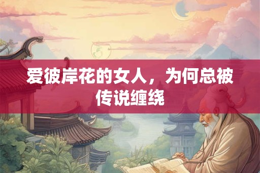 爱彼岸花的女人，为何总被传说缠绕