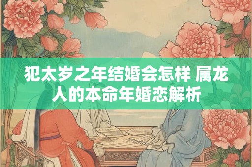 犯太岁之年结婚会怎样 属龙人的本命年婚恋解析