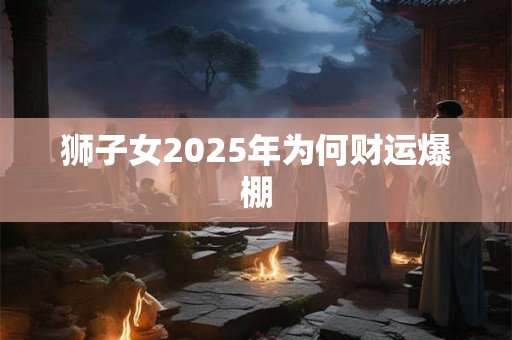 狮子女2025年为何财运爆棚