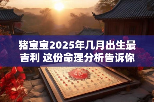 猪宝宝2025年几月出生最吉利 这份命理分析告诉你