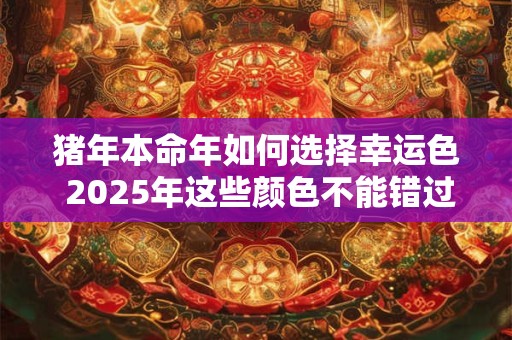猪年本命年如何选择幸运色 2025年这些颜色不能错过