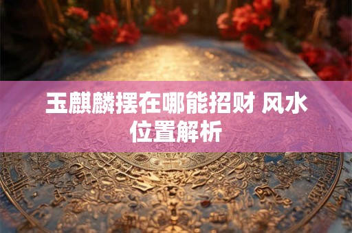 玉麒麟摆在哪能招财 风水位置解析