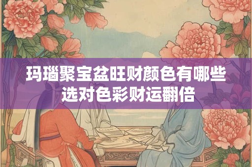 玛瑙聚宝盆旺财颜色有哪些 选对色彩财运翻倍