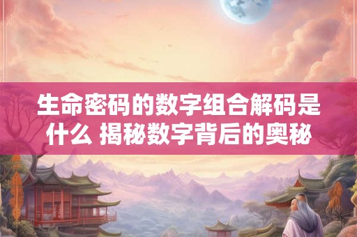 生命密码的数字组合解码是什么 揭秘数字背后的奥秘