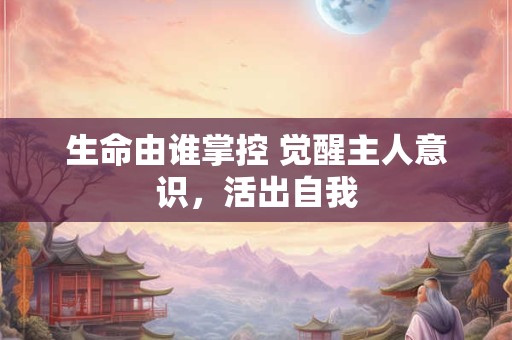生命由谁掌控 觉醒主人意识，活出自我
