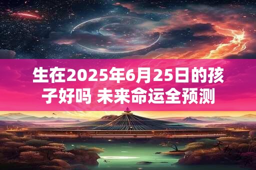 生在2025年6月25日的孩子好吗 未来命运全预测
