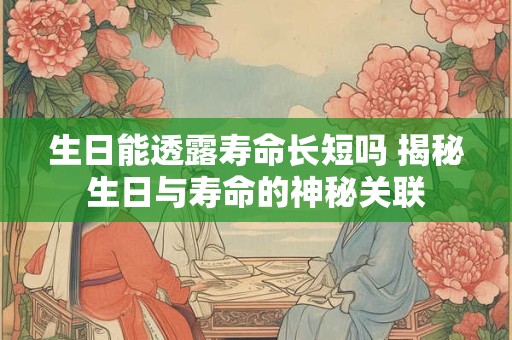 生日能透露寿命长短吗 揭秘生日与寿命的神秘关联