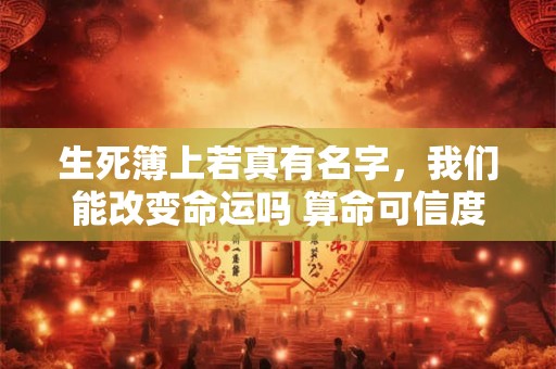 生死簿上若真有名字，我们能改变命运吗 算命可信度有多高