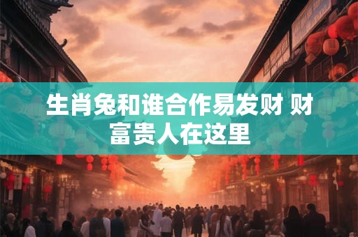 生肖兔和谁合作易发财 财富贵人在这里