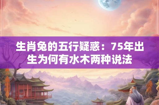 生肖兔的五行疑惑：75年出生为何有水木两种说法
