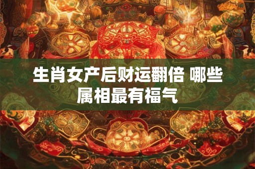 生肖女产后财运翻倍 哪些属相最有福气