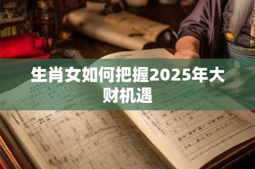 生肖女如何把握2025年大财机遇