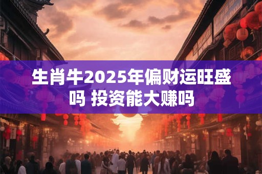 详细阅读:生肖牛2025年偏财运旺盛吗 投资能大赚吗 生肖牛2025年偏财运旺盛吗 投资能大赚吗