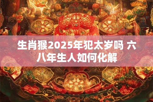 生肖猴2025年犯太岁吗 六八年生人如何化解