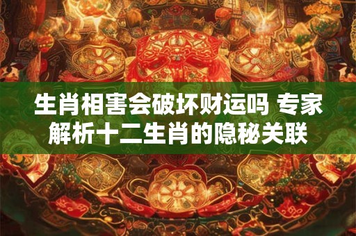 生肖相害会破坏财运吗 专家解析十二生肖的隐秘关联
