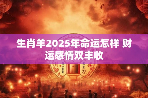 生肖羊2025年命运怎样 财运感情双丰收