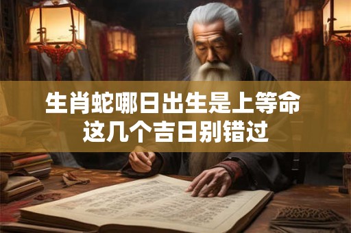 生肖蛇哪日出生是上等命 这几个吉日别错过