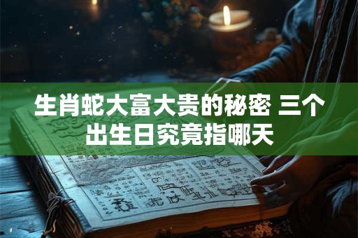 生肖蛇大富大贵的秘密 三个出生日究竟指哪天