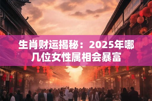 生肖财运揭秘：2025年哪几位女性属相会暴富