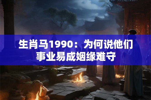 生肖马1990：为何说他们事业易成姻缘难守