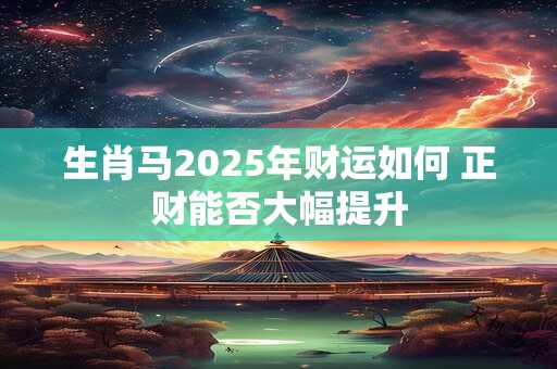 生肖马2025年财运如何 正财能否大幅提升