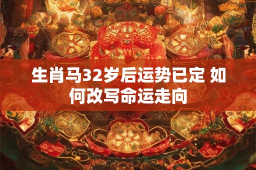 详细阅读:生肖马32岁后运势已定 如何改写命运走向 生肖马32岁后运势已定 如何改写命运走向