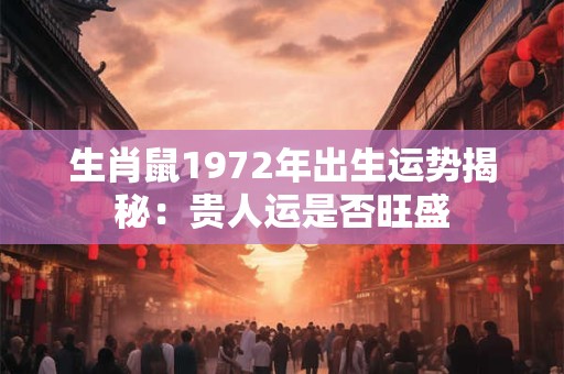 生肖鼠1972年出生运势揭秘：贵人运是否旺盛