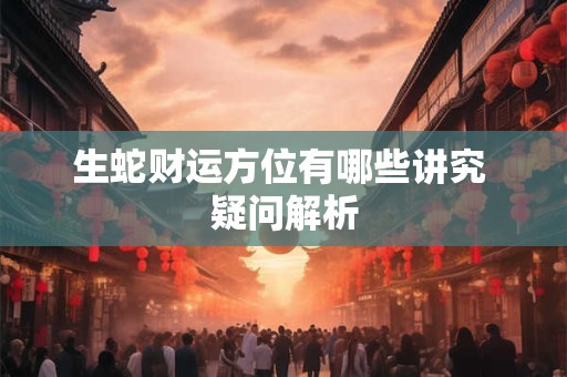 详细阅读:生蛇财运方位有哪些讲究 疑问解析 生蛇财运方位有哪些讲究 疑问解析
