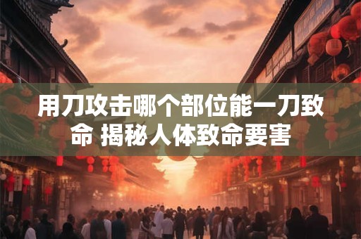 用刀攻击哪个部位能一刀致命 揭秘人体致命要害