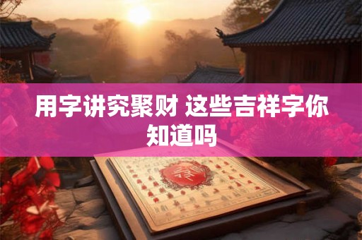用字讲究聚财 这些吉祥字你知道吗