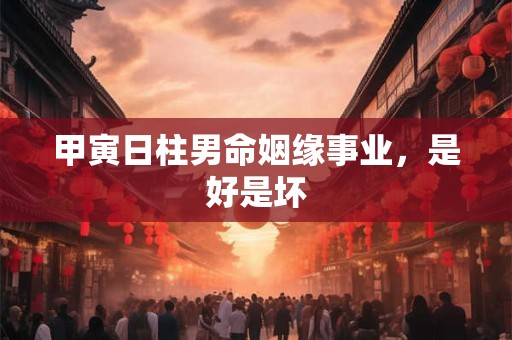 甲寅日柱男命姻缘事业，是好是坏
