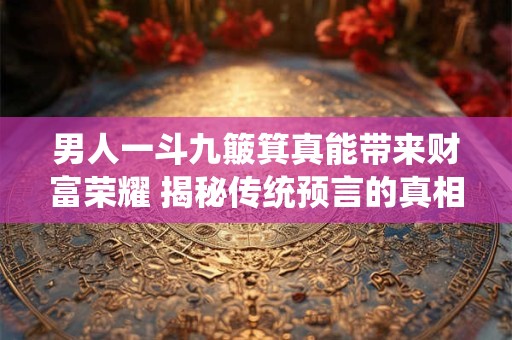 详细阅读:男人一斗九簸箕真能带来财富荣耀 揭秘传统预言的真相 男人一斗九簸箕真能带来财富荣耀 揭秘传统预言的真相