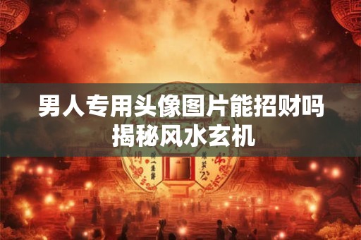 男人专用头像图片能招财吗 揭秘风水玄机