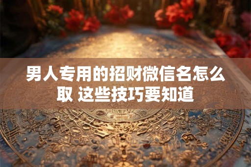 男人专用的招财微信名怎么取 这些技巧要知道